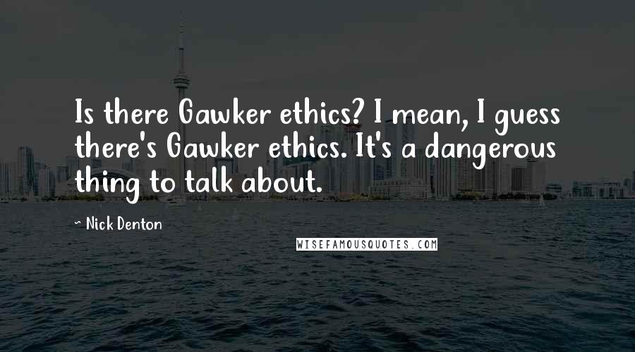 Nick Denton Quotes: Is there Gawker ethics? I mean, I guess there's Gawker ethics. It's a dangerous thing to talk about.