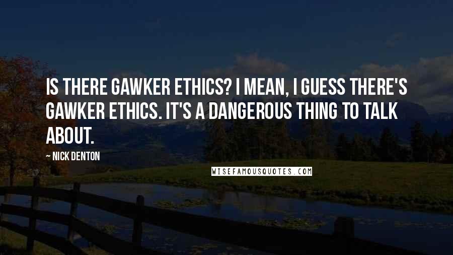 Nick Denton Quotes: Is there Gawker ethics? I mean, I guess there's Gawker ethics. It's a dangerous thing to talk about.