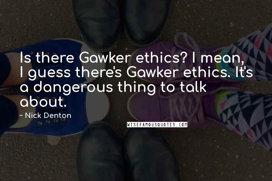 Nick Denton Quotes: Is there Gawker ethics? I mean, I guess there's Gawker ethics. It's a dangerous thing to talk about.