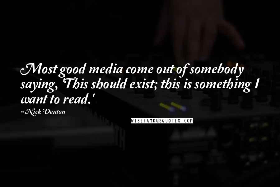 Nick Denton Quotes: Most good media come out of somebody saying, 'This should exist; this is something I want to read.'