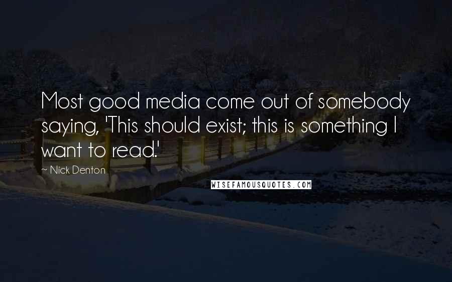 Nick Denton Quotes: Most good media come out of somebody saying, 'This should exist; this is something I want to read.'