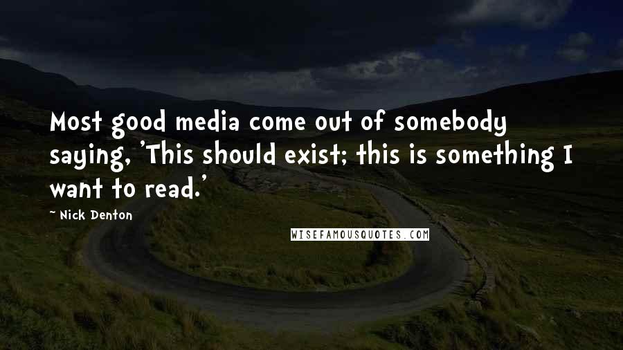 Nick Denton Quotes: Most good media come out of somebody saying, 'This should exist; this is something I want to read.'