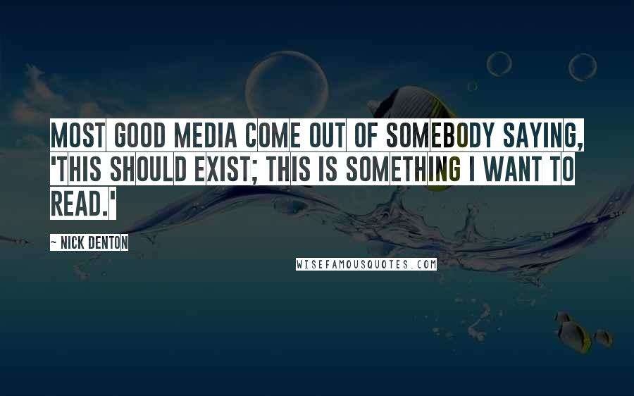 Nick Denton Quotes: Most good media come out of somebody saying, 'This should exist; this is something I want to read.'