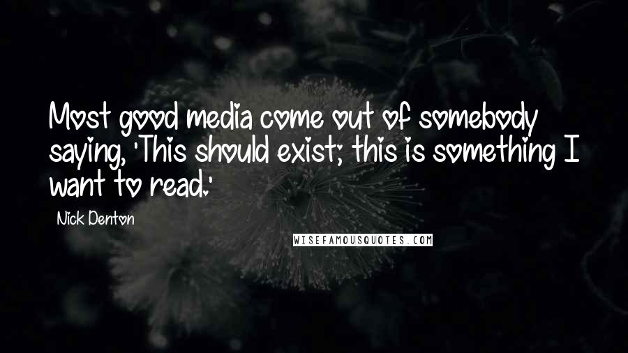 Nick Denton Quotes: Most good media come out of somebody saying, 'This should exist; this is something I want to read.'