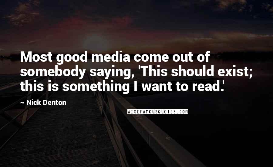 Nick Denton Quotes: Most good media come out of somebody saying, 'This should exist; this is something I want to read.'