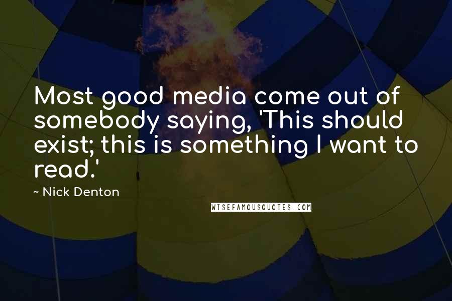 Nick Denton Quotes: Most good media come out of somebody saying, 'This should exist; this is something I want to read.'