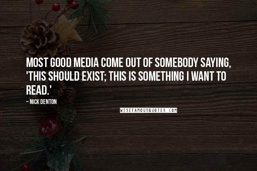 Nick Denton Quotes: Most good media come out of somebody saying, 'This should exist; this is something I want to read.'