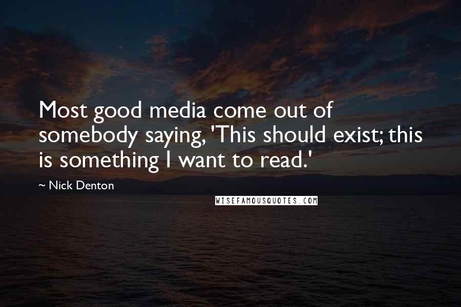 Nick Denton Quotes: Most good media come out of somebody saying, 'This should exist; this is something I want to read.'