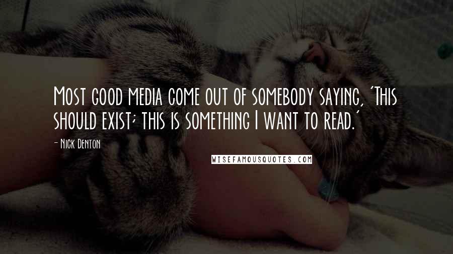 Nick Denton Quotes: Most good media come out of somebody saying, 'This should exist; this is something I want to read.'