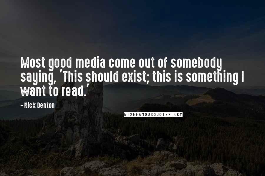 Nick Denton Quotes: Most good media come out of somebody saying, 'This should exist; this is something I want to read.'