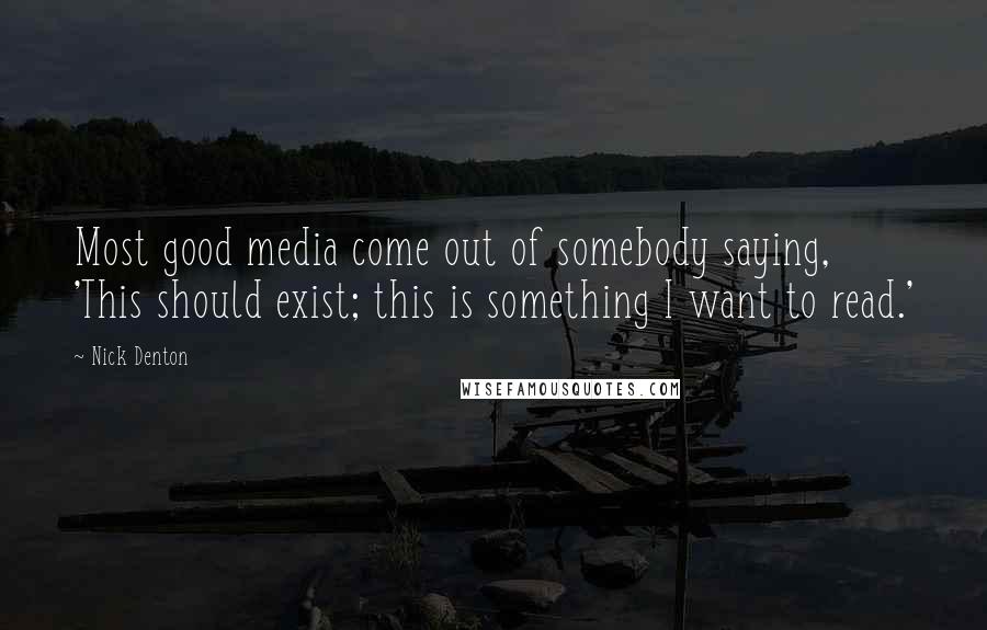 Nick Denton Quotes: Most good media come out of somebody saying, 'This should exist; this is something I want to read.'