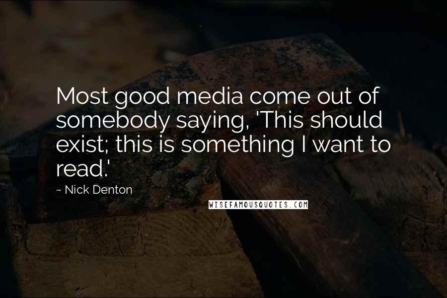 Nick Denton Quotes: Most good media come out of somebody saying, 'This should exist; this is something I want to read.'