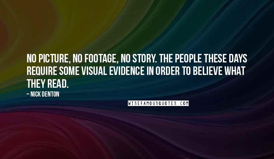 Nick Denton Quotes: No picture, no footage, no story. The people these days require some visual evidence in order to believe what they read.