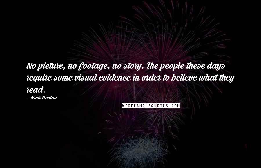 Nick Denton Quotes: No picture, no footage, no story. The people these days require some visual evidence in order to believe what they read.