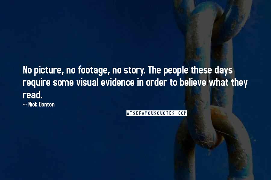 Nick Denton Quotes: No picture, no footage, no story. The people these days require some visual evidence in order to believe what they read.