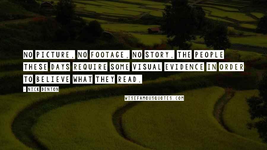 Nick Denton Quotes: No picture, no footage, no story. The people these days require some visual evidence in order to believe what they read.