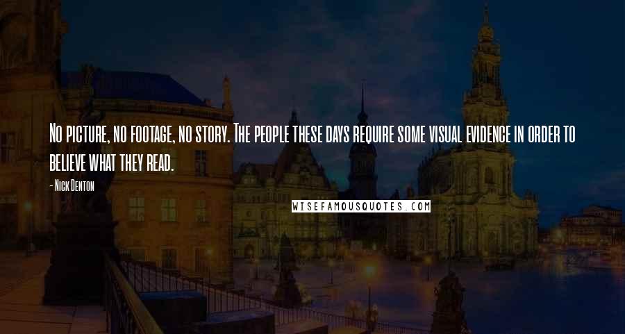 Nick Denton Quotes: No picture, no footage, no story. The people these days require some visual evidence in order to believe what they read.