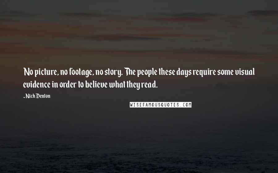 Nick Denton Quotes: No picture, no footage, no story. The people these days require some visual evidence in order to believe what they read.