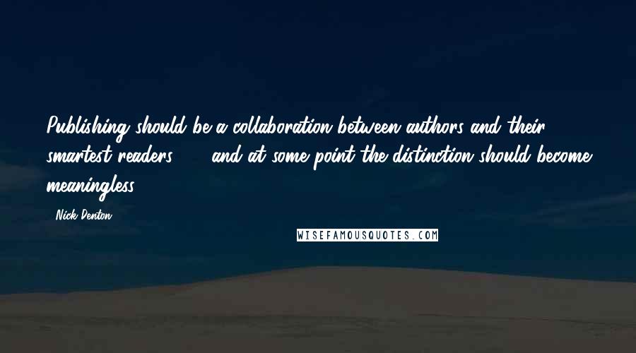 Nick Denton Quotes: Publishing should be a collaboration between authors and their smartest readers  -  and at some point the distinction should become meaningless,