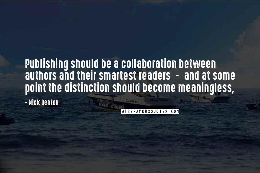 Nick Denton Quotes: Publishing should be a collaboration between authors and their smartest readers  -  and at some point the distinction should become meaningless,