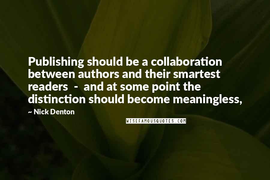 Nick Denton Quotes: Publishing should be a collaboration between authors and their smartest readers  -  and at some point the distinction should become meaningless,