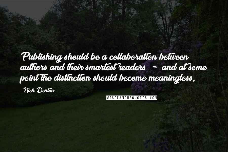 Nick Denton Quotes: Publishing should be a collaboration between authors and their smartest readers  -  and at some point the distinction should become meaningless,