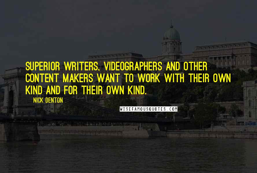 Nick Denton Quotes: Superior writers, videographers and other content makers want to work with their own kind and for their own kind.