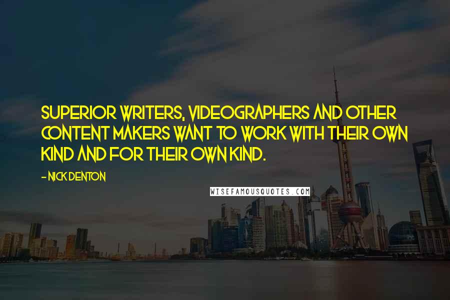 Nick Denton Quotes: Superior writers, videographers and other content makers want to work with their own kind and for their own kind.