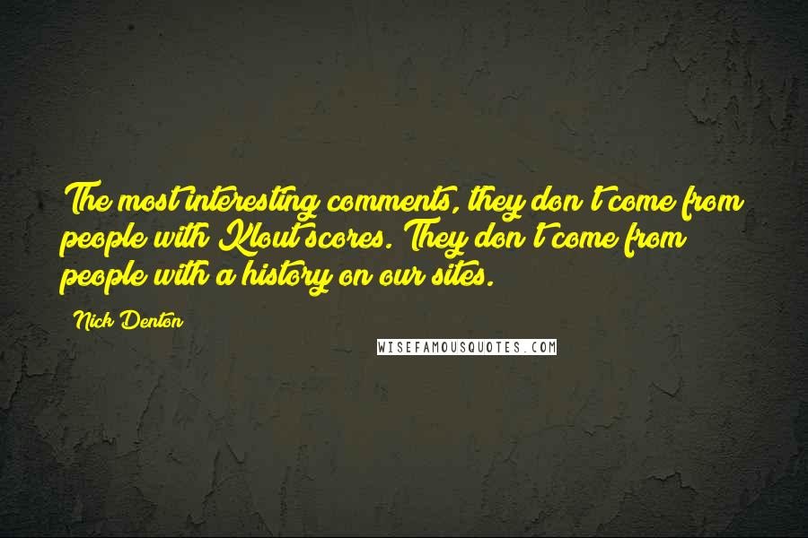 Nick Denton Quotes: The most interesting comments, they don't come from people with Klout scores. They don't come from people with a history on our sites.