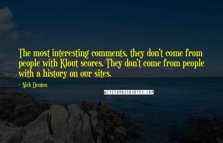 Nick Denton Quotes: The most interesting comments, they don't come from people with Klout scores. They don't come from people with a history on our sites.