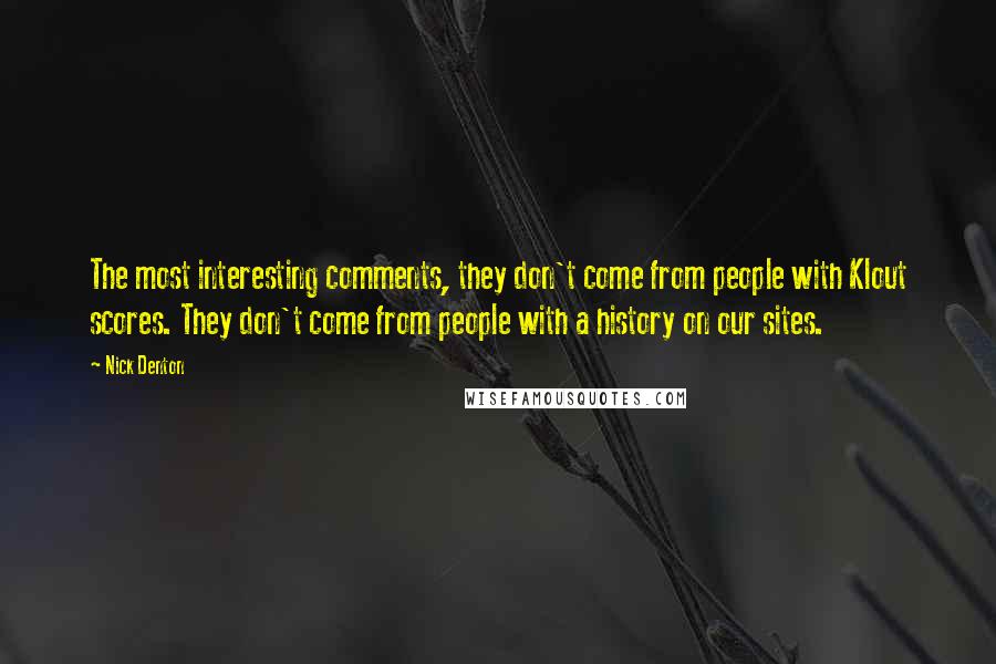 Nick Denton Quotes: The most interesting comments, they don't come from people with Klout scores. They don't come from people with a history on our sites.