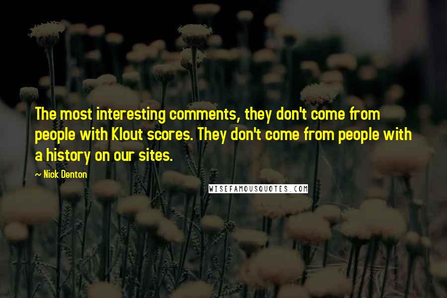 Nick Denton Quotes: The most interesting comments, they don't come from people with Klout scores. They don't come from people with a history on our sites.