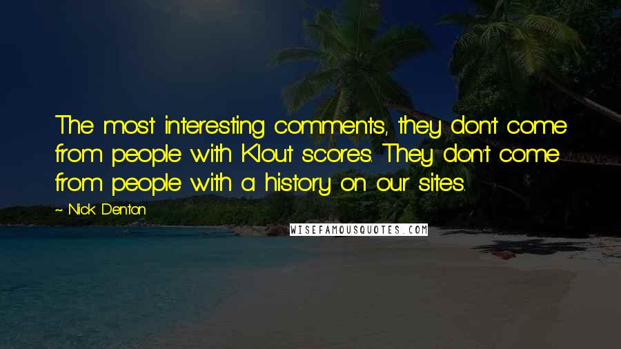 Nick Denton Quotes: The most interesting comments, they don't come from people with Klout scores. They don't come from people with a history on our sites.