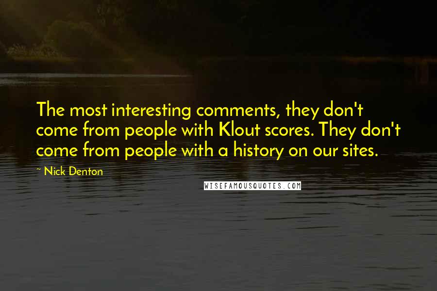 Nick Denton Quotes: The most interesting comments, they don't come from people with Klout scores. They don't come from people with a history on our sites.