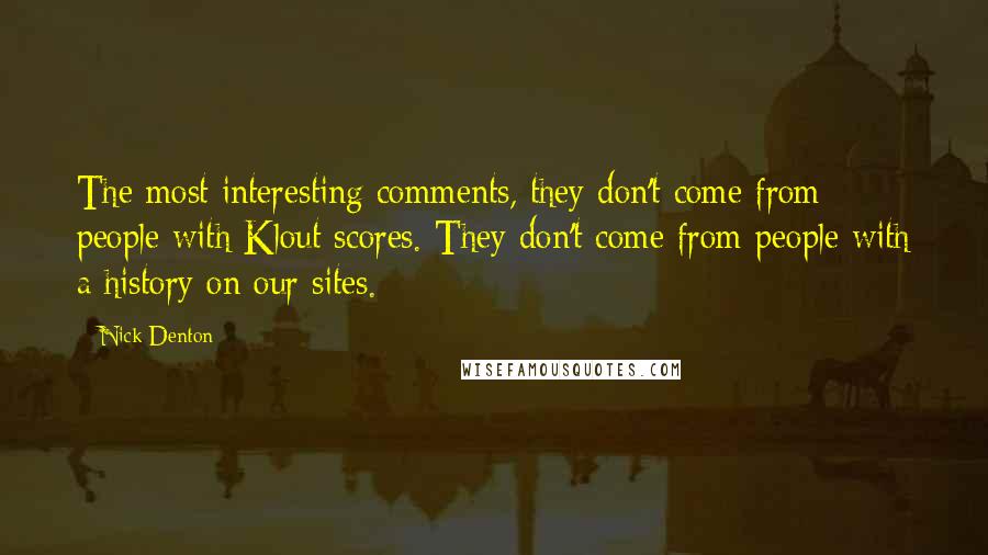 Nick Denton Quotes: The most interesting comments, they don't come from people with Klout scores. They don't come from people with a history on our sites.