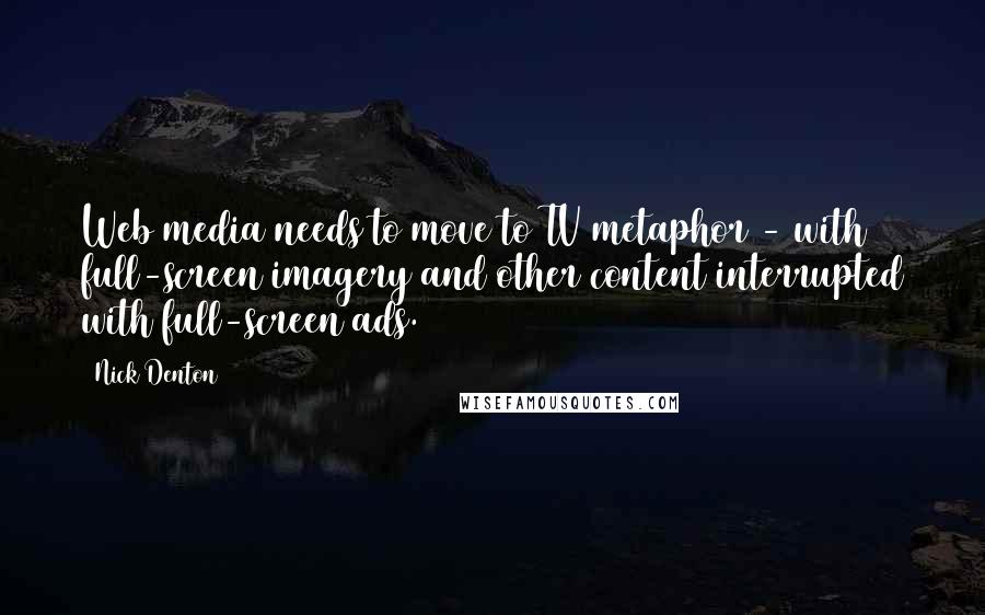 Nick Denton Quotes: Web media needs to move to TV metaphor - with full-screen imagery and other content interrupted with full-screen ads.