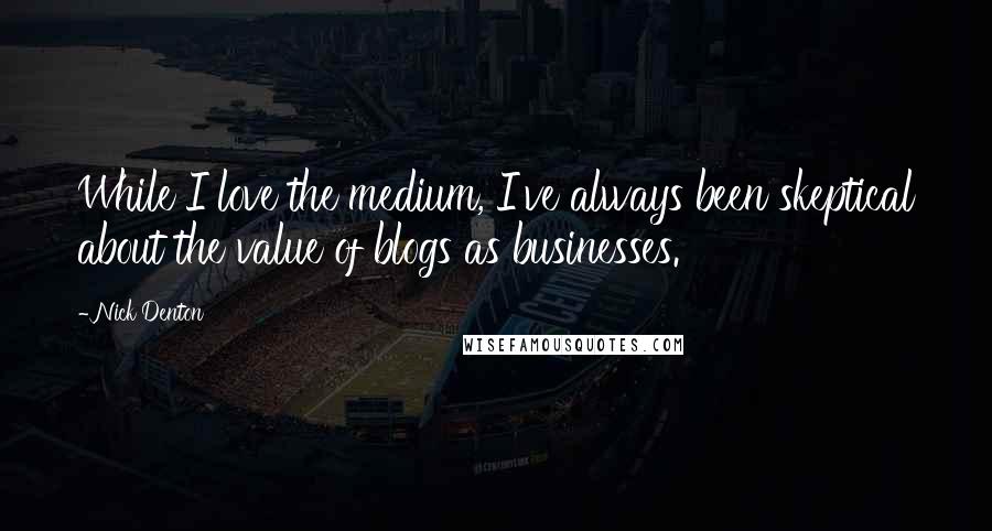 Nick Denton Quotes: While I love the medium, I've always been skeptical about the value of blogs as businesses.