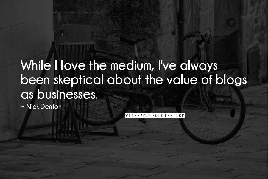 Nick Denton Quotes: While I love the medium, I've always been skeptical about the value of blogs as businesses.
