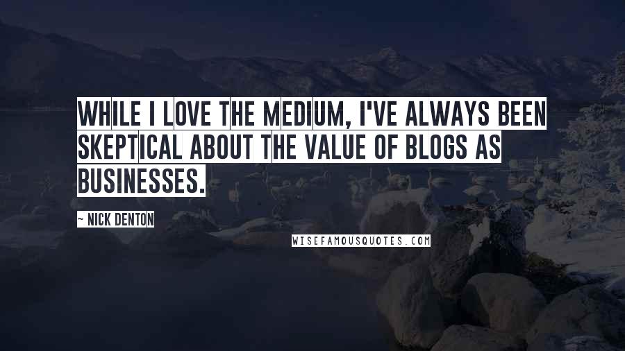 Nick Denton Quotes: While I love the medium, I've always been skeptical about the value of blogs as businesses.