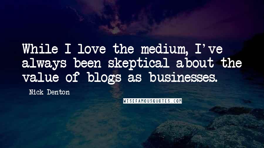 Nick Denton Quotes: While I love the medium, I've always been skeptical about the value of blogs as businesses.