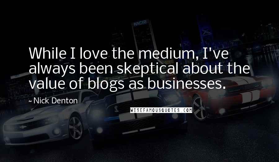 Nick Denton Quotes: While I love the medium, I've always been skeptical about the value of blogs as businesses.