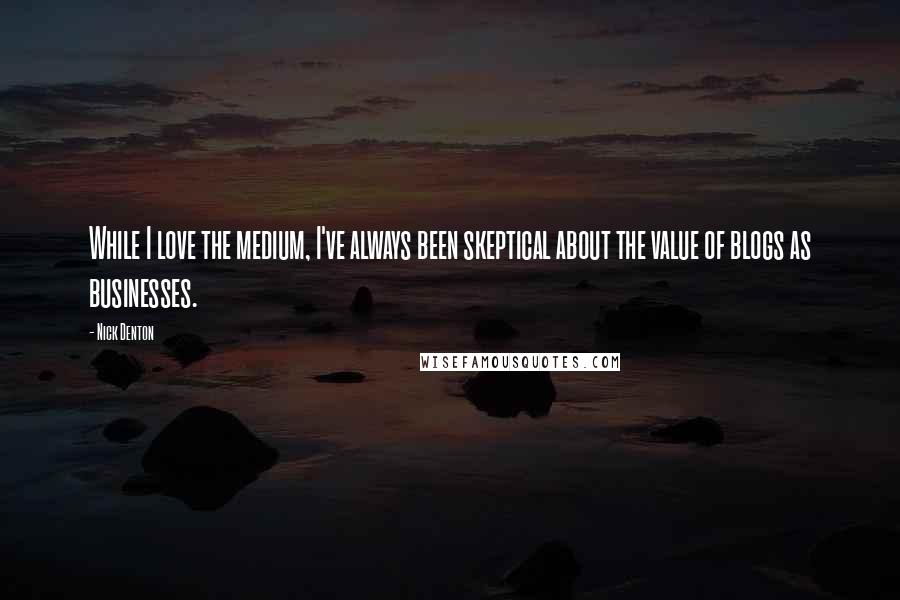 Nick Denton Quotes: While I love the medium, I've always been skeptical about the value of blogs as businesses.