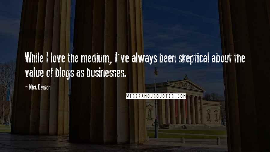 Nick Denton Quotes: While I love the medium, I've always been skeptical about the value of blogs as businesses.