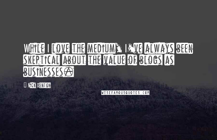 Nick Denton Quotes: While I love the medium, I've always been skeptical about the value of blogs as businesses.