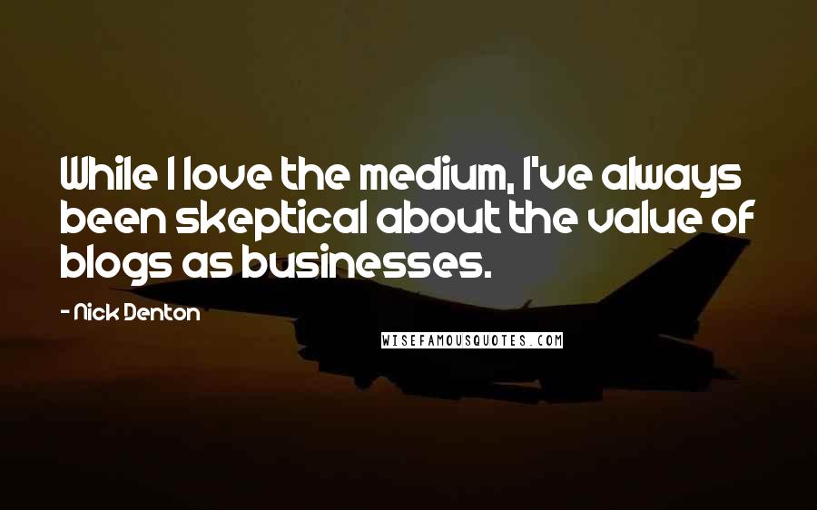 Nick Denton Quotes: While I love the medium, I've always been skeptical about the value of blogs as businesses.
