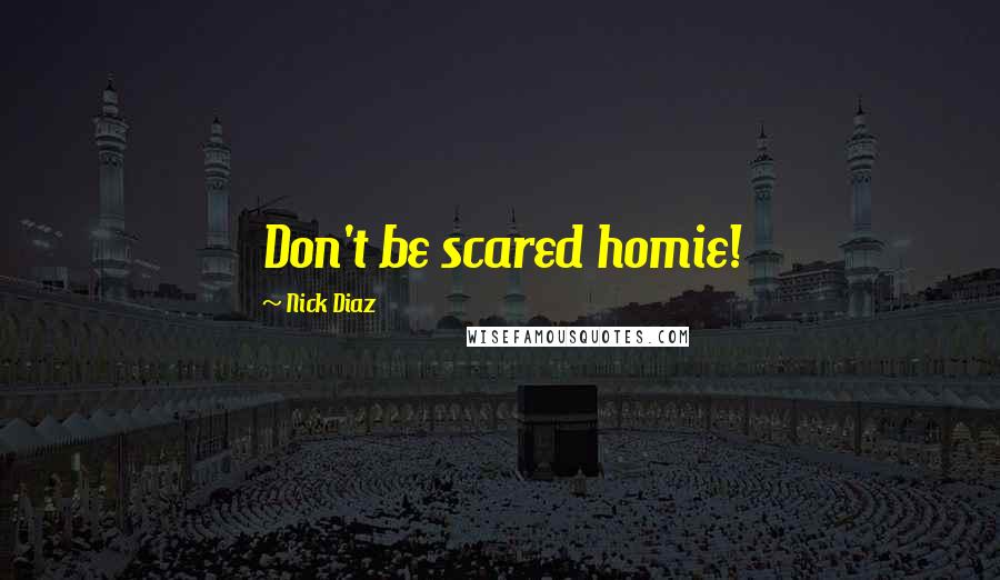 Nick Diaz Quotes: Don't be scared homie!