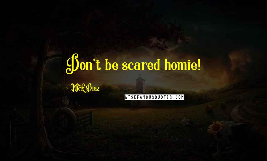 Nick Diaz Quotes: Don't be scared homie!