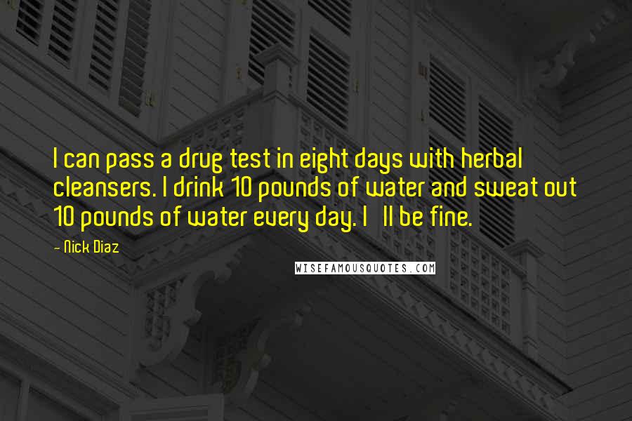 Nick Diaz Quotes: I can pass a drug test in eight days with herbal cleansers. I drink 10 pounds of water and sweat out 10 pounds of water every day. I'll be fine.