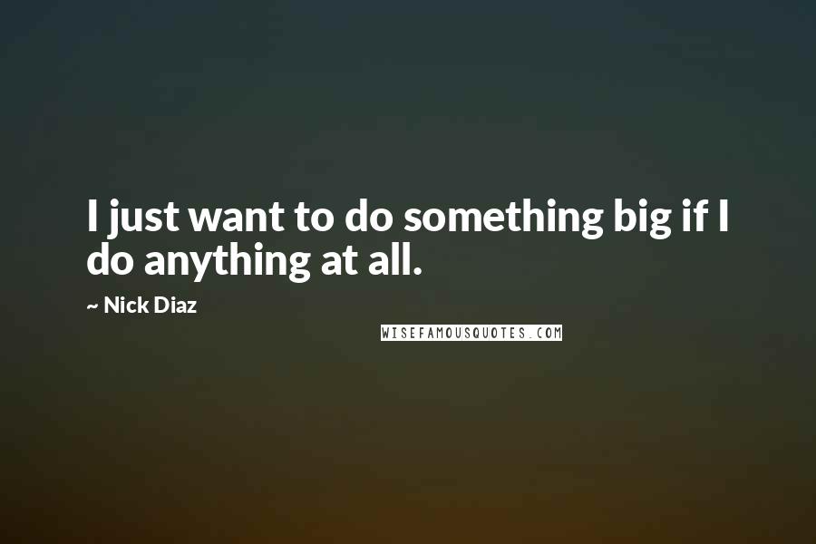 Nick Diaz Quotes: I just want to do something big if I do anything at all.