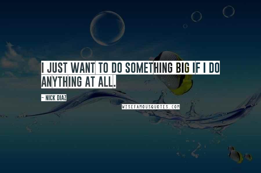 Nick Diaz Quotes: I just want to do something big if I do anything at all.